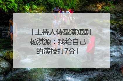 主持人转型演短剧 杨淇源：我给自己的演技打7分
