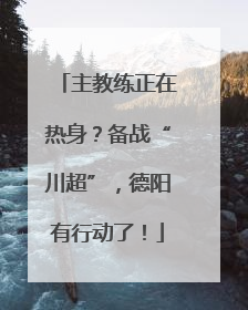 主教练正在热身？备战“川超”，德阳有行动了！
