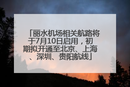 丽水机场相关航路将于7月10日启用，初期拟开通至北京、上海、深圳、贵阳航线