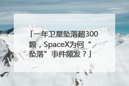 一年卫星坠落超300颗，SpaceX为何“坠落”事件频发？