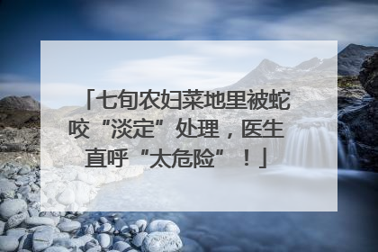 七旬农妇菜地里被蛇咬“淡定”处理，医生直呼“太危险”！