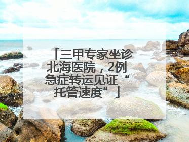 三甲专家坐诊北海医院，2例急症转运见证“托管速度”