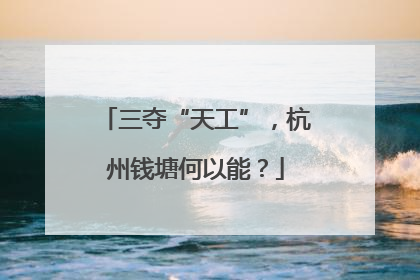 三夺“天工”，杭州钱塘何以能？