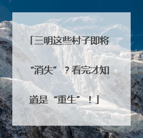 三明这些村子即将“消失”？看完才知道是“重生”！