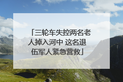 三轮车失控两名老人掉入河中 这名退伍军人紧急营救
