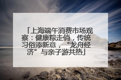 上海端午消费市场观察：健康粽走俏，传统习俗添新意，“龙舟经济”与亲子游共热