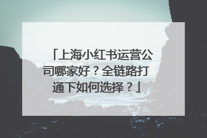 上海小红书运营公司哪家好？全链路打通下如何选择？