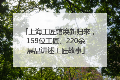 上海工匠馆焕新归来，159位工匠、220余展品讲述工匠故事