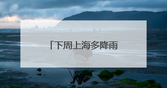 下周上海多降雨，或还有今年第1号台风生成