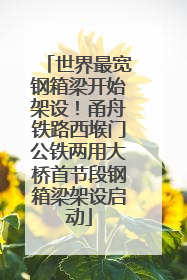 世界最宽钢箱梁开始架设！甬舟铁路西堠门公铁两用大桥首节段钢箱梁架设启动