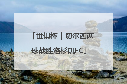 世俱杯｜切尔西两球战胜洛杉矶FC