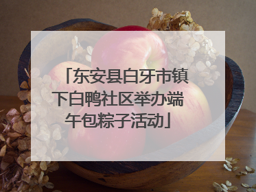 东安县白牙市镇下白鸭社区举办端午包粽子活动