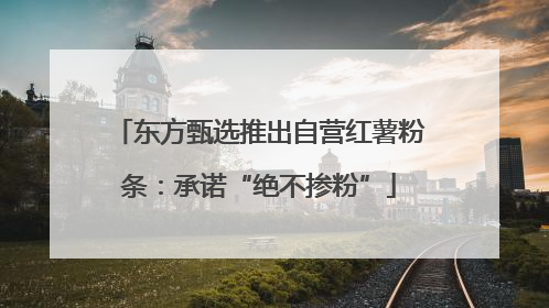 东方甄选推出自营红薯粉条：承诺“绝不掺粉”