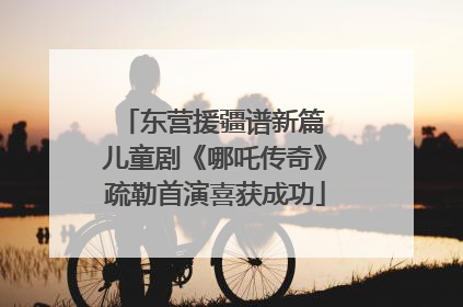 东营援疆谱新篇 儿童剧《哪吒传奇》疏勒首演喜获成功