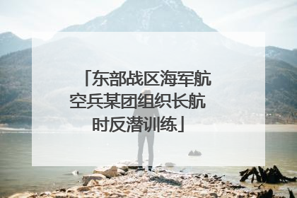 东部战区海军航空兵某团组织长航时反潜训练