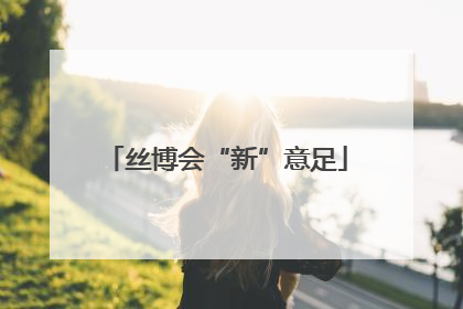 丝博会“新”意足