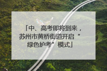 中、高考即将到来，苏州市黄桥街道开启“绿色护考”模式