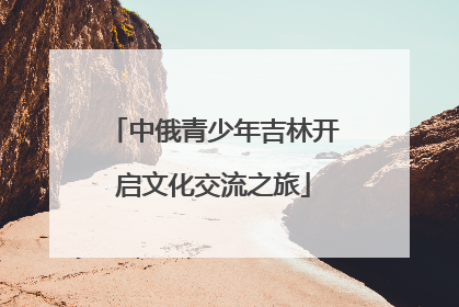 中俄青少年吉林开启文化交流之旅