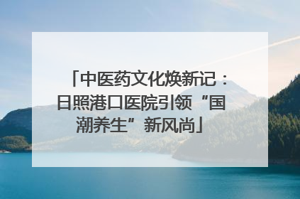 中医药文化焕新记：日照港口医院引领“国潮养生”新风尚