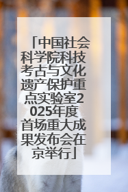 中国社会科学院科技考古与文化遗产保护重点实验室2025年度首场重大成果发布会在京举行