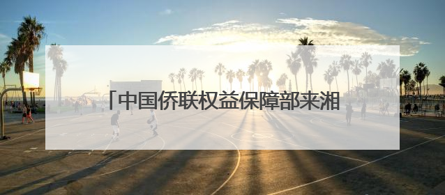 中国侨联权益保障部来湘调研并召开工作座谈会