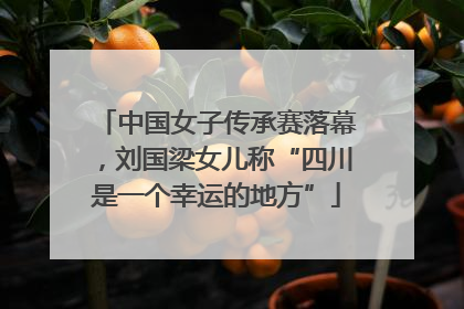 中国女子传承赛落幕，刘国梁女儿称“四川是一个幸运的地方”