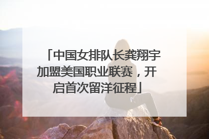 中国女排队长龚翔宇加盟美国职业联赛，开启首次留洋征程