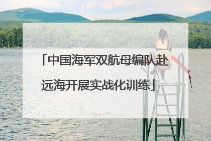 中国海军双航母编队赴远海开展实战化训练