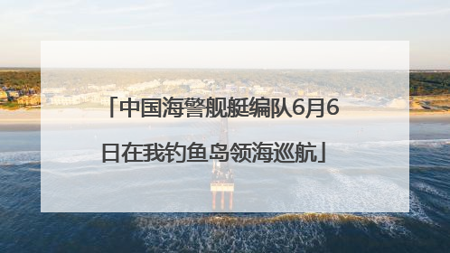 中国海警舰艇编队6月6日在我钓鱼岛领海巡航