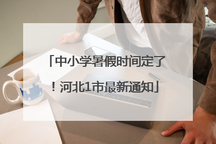 中小学暑假时间定了！河北1市最新通知