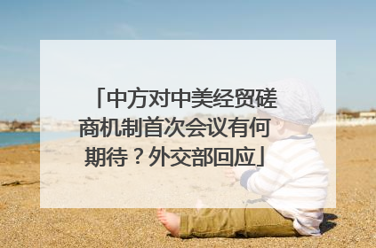 中方对中美经贸磋商机制首次会议有何期待？外交部回应