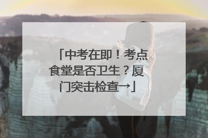 中考在即！考点食堂是否卫生？厦门突击检查→