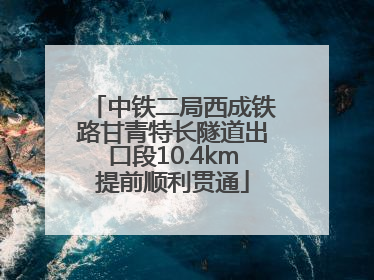 中铁二局西成铁路甘青特长隧道出口段10.4km提前顺利贯通