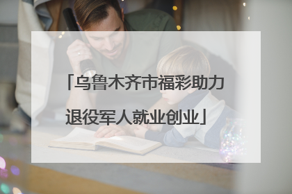 乌鲁木齐市福彩助力退役军人就业创业