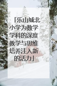 乐山城北小学为数学学科的深度教学与思维培养注入新的活力