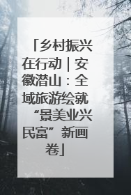 乡村振兴在行动｜安徽潜山：全域旅游绘就“景美业兴民富”新画卷