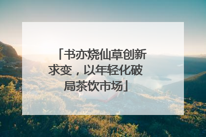 书亦烧仙草创新求变，以年轻化破局茶饮市场