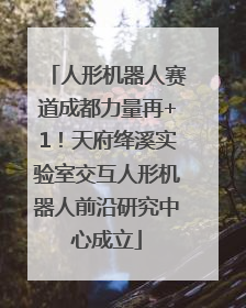 人形机器人赛道成都力量再+1！天府绛溪实验室交互人形机器人前沿研究中心成立