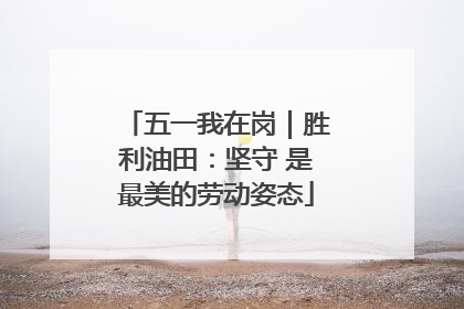 五一我在岗｜胜利油田：坚守 是最美的劳动姿态