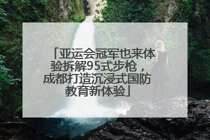 亚运会冠军也来体验拆解95式步枪，成都打造沉浸式国防教育新体验
