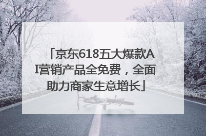京东618五大爆款AI营销产品全免费，全面助力商家生意增长