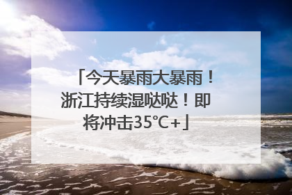 今天暴雨大暴雨！浙江持续湿哒哒！即将冲击35℃+