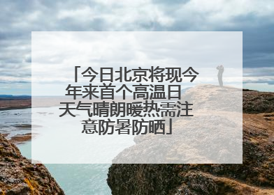 今日北京将现今年来首个高温日 天气晴朗暖热需注意防暑防晒