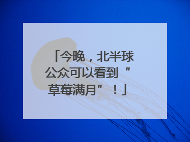 今晚，北半球公众可以看到“草莓满月”！