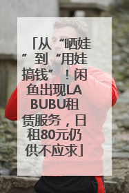 从“晒娃”到“用娃搞钱”！闲鱼出现LABUBU租赁服务，日租80元仍供不应求