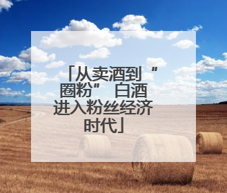 从卖酒到“圈粉” 白酒进入粉丝经济时代