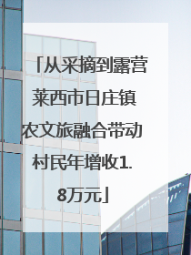 从采摘到露营 莱西市日庄镇农文旅融合带动村民年增收1.8万元