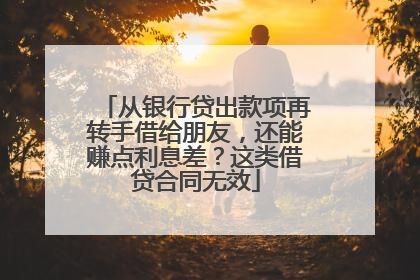 从银行贷出款项再转手借给朋友，还能赚点利息差？这类借贷合同无效
