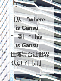 从 “where is Gansu” 到 “This is Gansu” 世博舞台让世界认识了甘肃