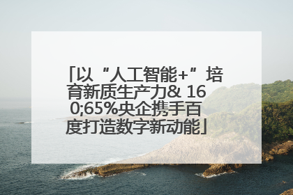 以“人工智能+”培育新质生产力& 160;65%央企携手百度打造数字新动能